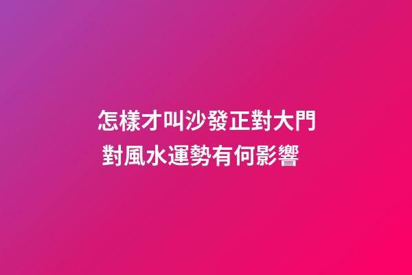 怎樣才叫沙發正對大門 對風水運勢有何影響